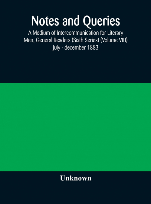 Notes And Queries; A Medium Of Intercommunication For Literary Men, General Readers (Sixth Series) (Volume Viii) July - December 1883