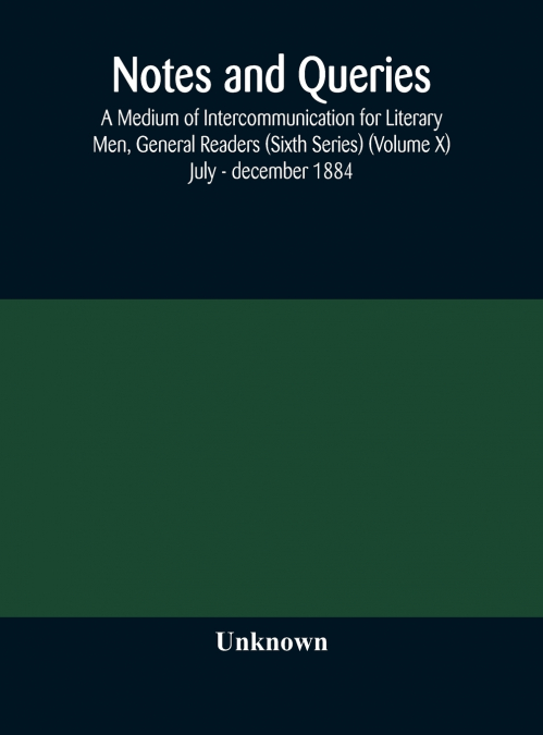 Notes And Queries; A Medium Of Intercommunication For Literary Men, General Readers (Sixth Series) (Volume X) July - December 1884