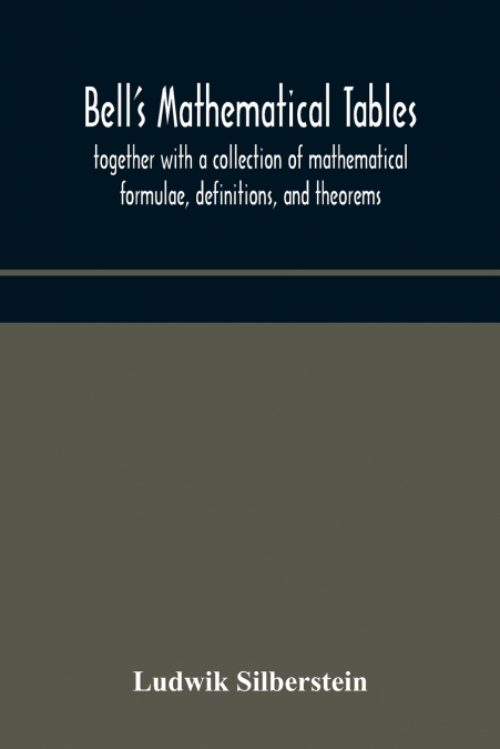 Bell’S Mathematical Tables; Together With A Collection Of Mathematical Formulae, Definitions, And Theorems