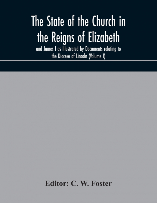 The State Of The Church In The Reigns Of Elizabeth And James I As Illustrated By Documents Relating To The Diocese Of Lincoln (Volume I)