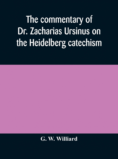The Commentary Of Dr. Zacharias Ursinus On The Heidelberg Catechism