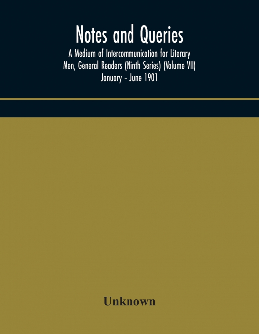 Notes And Queries; A Medium Of Intercommunication For Literary Men, General Readers (Ninth Series) (Volume Vii) January - June 1901