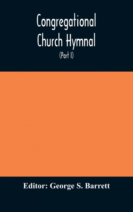 Congregational Church Hymnal;  Or, Hymns Of Worship, Praise, And Prayer Edited For The Congregational Union Of England And Wales (Part I) Hymns With Tunes