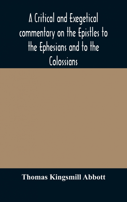 A Critical And Exegetical Commentary On The Epistles To The Ephesians And To The Colossians