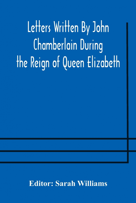 Letters Written By John Chamberlain During the Reign of Queen Elizabeth