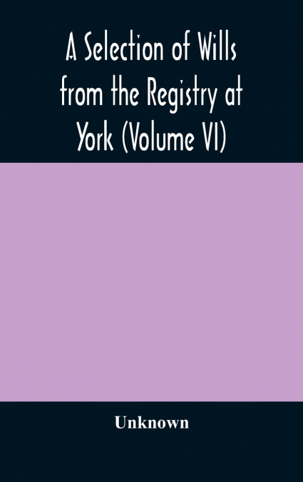 A Selection Of Wills From The Registry At York (Volume Vi)