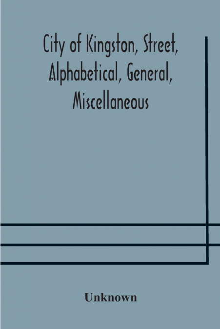 City Of Kingston, Street, Alphabetical, General, Miscellaneous And Classified Business Directory For The Year 1890-91, Including Residents Of Barriefield, Garden Island And Portsmouth.