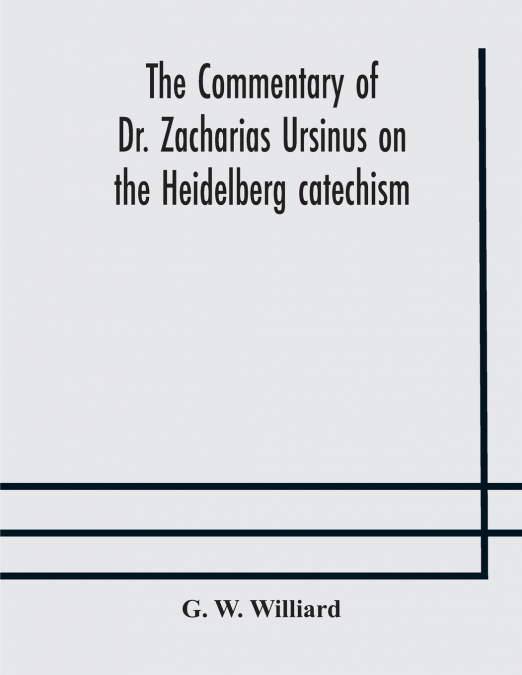 The Commentary Of Dr. Zacharias Ursinus On The Heidelberg Catechism