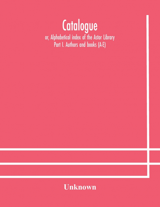 Catalogue; Or, Alphabetical Index Of The Astor Library