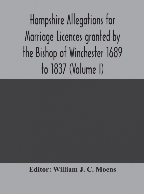 Hampshire Allegations For Marriage Licences Granted By The Bishop Of Winchester 1689 To 1837 (Volume I)