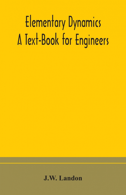 Elementary Dynamics; A Text-Book For Engineers