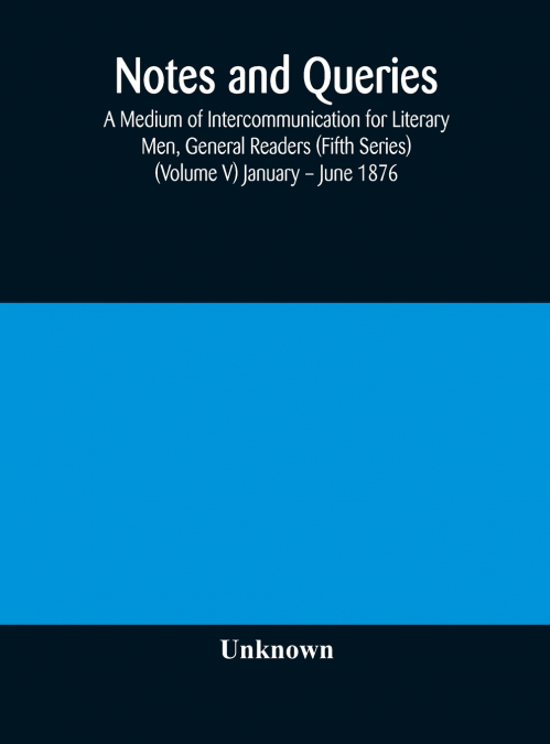 Notes And Queries; A Medium Of Intercommunication For Literary Men, General Readers (Fifth Series) (Volume V) January - June 1876