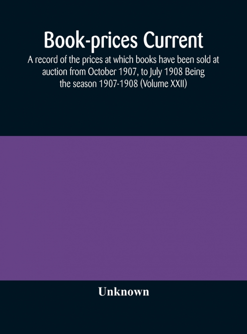 Book-Prices Current; A Record Of The Prices At Which Books Have Been Sold At Auction From October 1907, To July 1908 Being The Season 1907-1908 (Volume Xxii)