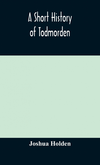 A Short History Of Todmorden; With Some Account Of The Geology And Natural History Of The Neighbourhood