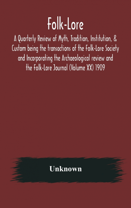 Folk-Lore; A Quarterly Review Of Myth, Tradition, Institution, & Custom Being The Transactions Of The Folk-Lore Society And Incorporating The Archaeological Review And The Folk-Lore Journal (Volume Xx