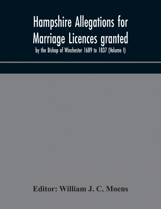 Hampshire Allegations For Marriage Licences Granted By The Bishop Of Winchester 1689 To 1837 (Volume I)