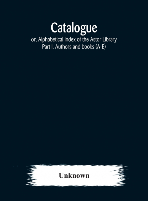 Catalogue; Or, Alphabetical Index Of The Astor Library