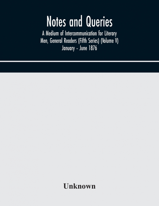 Notes And Queries; A Medium Of Intercommunication For Literary Men, General Readers (Fifth Series) (Volume V) January - June 1876