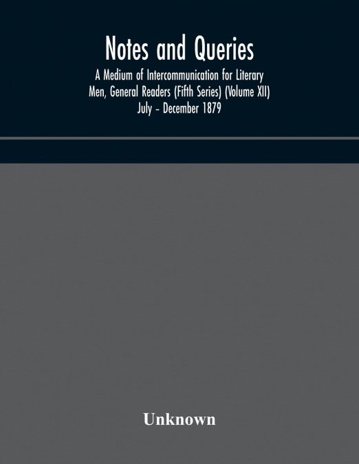 Notes And Queries; A Medium Of Intercommunication For Literary Men, General Readers (Fifth Series) (Volume Xii) July - December 1879