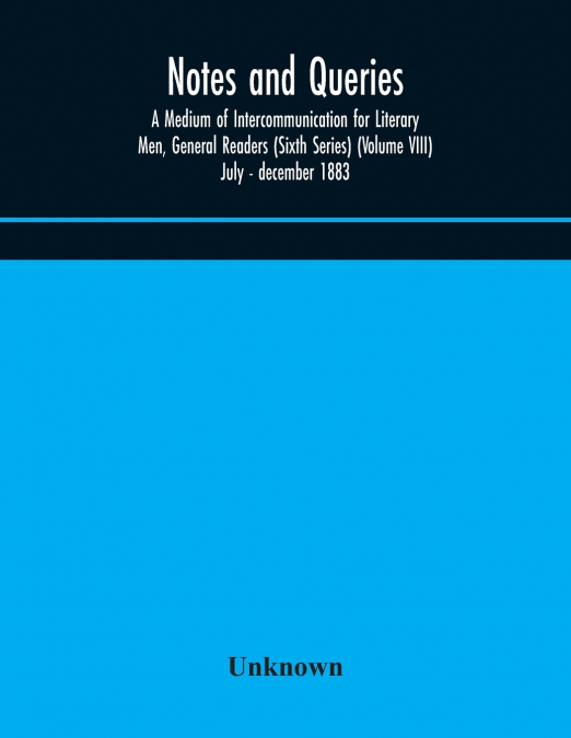 Notes And Queries; A Medium Of Intercommunication For Literary Men, General Readers (Sixth Series) (Volume Viii) July - December 1883
