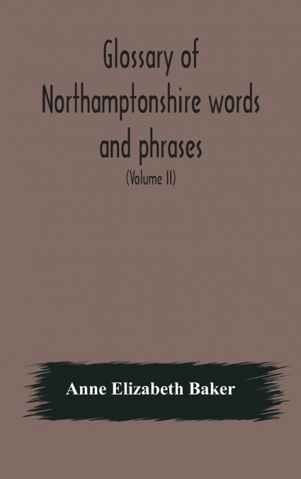 Glossary of Northamptonshire words and phrases; with examples of their colloquial use, and illus. from various authors