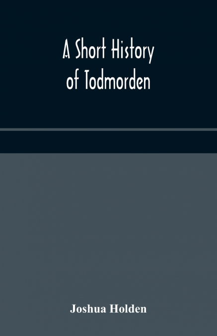 A Short History Of Todmorden; With Some Account Of The Geology And Natural History Of The Neighbourhood