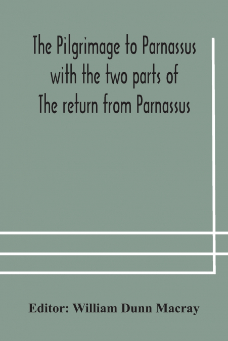 The pilgrimage to Parnassus with the two parts of The return from Parnassus. Three comedies performed in St. John’s college, Cambridge, A.D. 1597-1601.