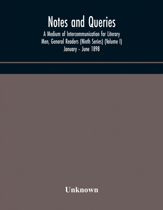 Notes And Queries; A Medium Of Intercommunication For Literary Men, General Readers (Ninth Series) (Volume I) January - June 1898