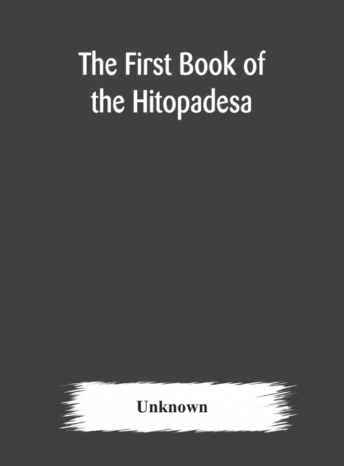 The First Book Of The Hitopadesa ; Containing The Sanskrit Text With Interlinear Transliteration, Grammatical Analysis, And English Translation