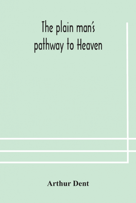 The plain man’s pathway to Heaven, wherein every man may clearly see whether he shall be saved or damned, with a table of all the principal matters, and three prayers necessary to be used in private f