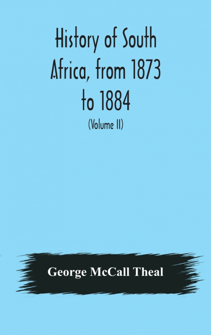 History of South Africa, from 1873 to 1884, twelve eventful years, with continuation of the history of Galekaland, Tembuland, Pondoland, and Bethshuanaland until the annexation of those territories to
