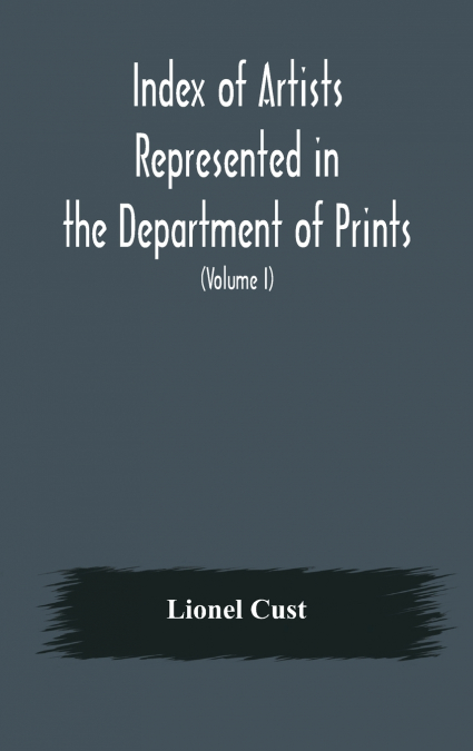 Index Of Artists Represented In The Department Of Prints And Drawings In The British Museum (Volume I) Dutch And Flemish School, German School