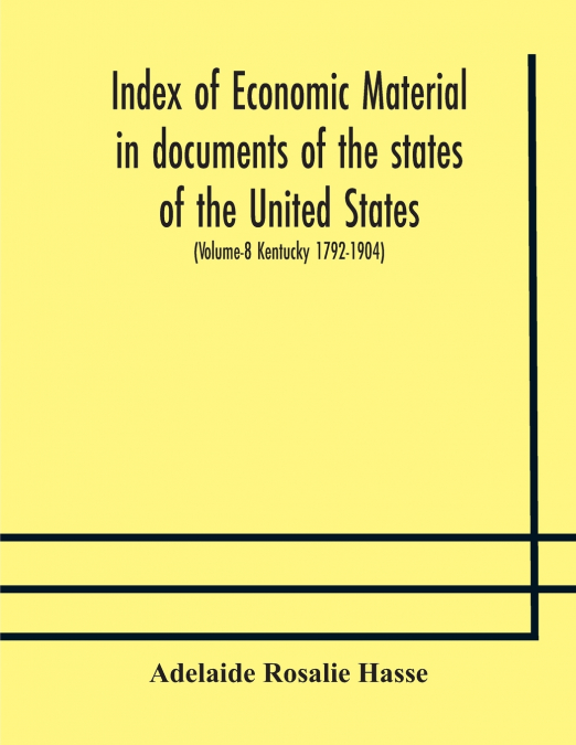 Index Of Economic Material In Documents Of The States Of The United States; (Volume-8 Kentucky 1792-1904) Prepared For The Department Of Economics And Sociology Of The Carnegie Institution Of Washingt