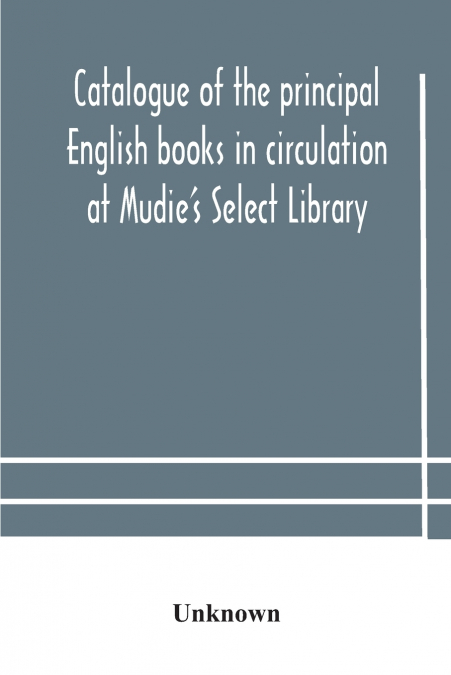 Catalogue Of The Principal English Books In Circulation At Mudie’S Select Library (Founded 1842) For French, German, Dutch, Italian, Russian, Scandinavian And Spanish Books, See Separate Catalogue Jan