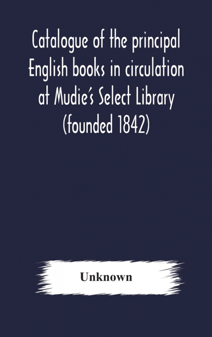 Catalogue Of The Principal English Books In Circulation At Mudie’S Select Library (Founded 1842) For French, German, Dutch, Italian, Russian, Scandinavian And Spanish Books, See Separate Catalogue Jan
