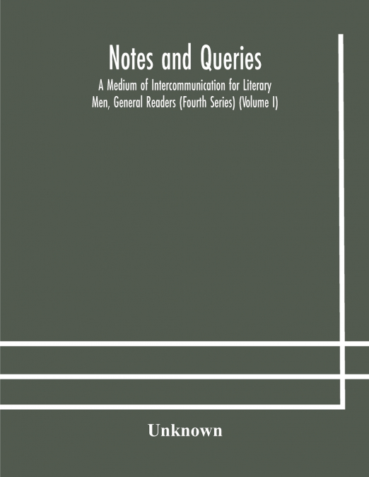Notes And Queries; A Medium Of Intercommunication For Literary Men, General Readers (Fourth Series) (Volume I)