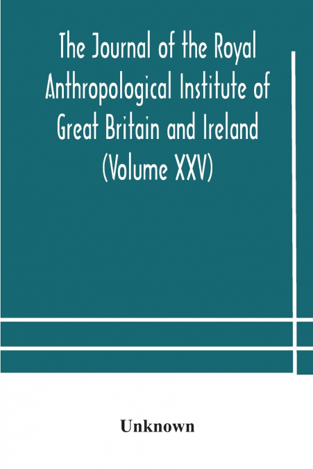 The Journal Of The Royal Anthropological Institute Of Great Britain And Ireland (Volume Xxv)