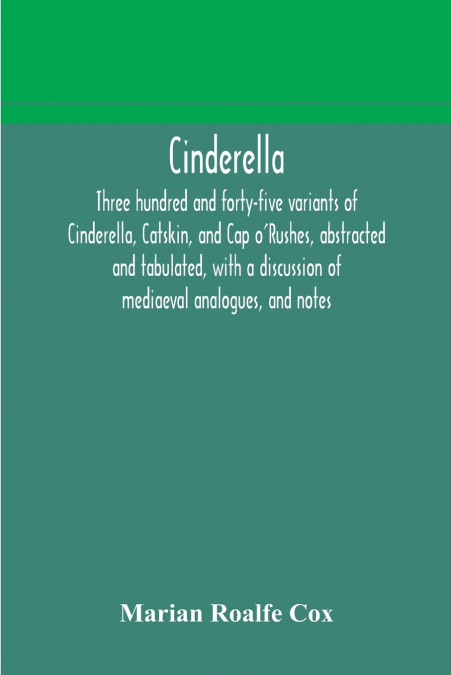 Cinderella; three hundred and forty-five variants of Cinderella, Catskin, and Cap o’Rushes, abstracted and tabulated, with a discussion of mediaeval analogues, and notes