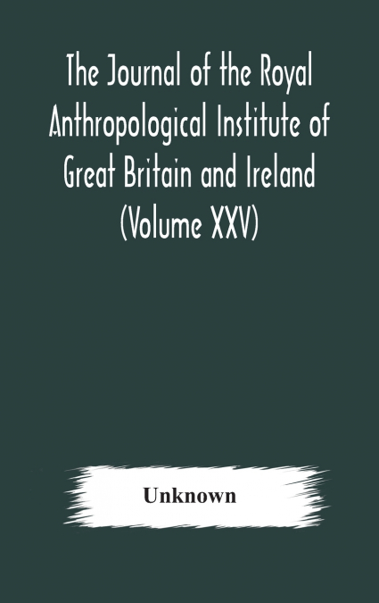 The Journal Of The Royal Anthropological Institute Of Great Britain And Ireland (Volume Xxv)