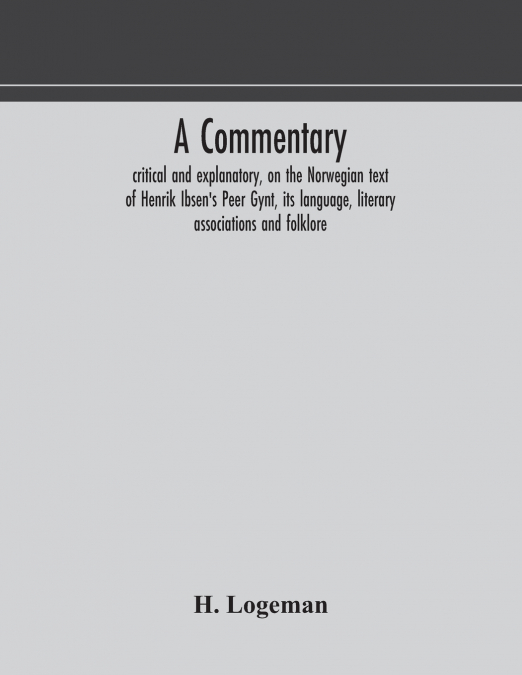 A Commentary, Critical And Explanatory, On The Norwegian Text Of Henrik Ibsen’S Peer Gynt, Its Language, Literary Associations And Folklore