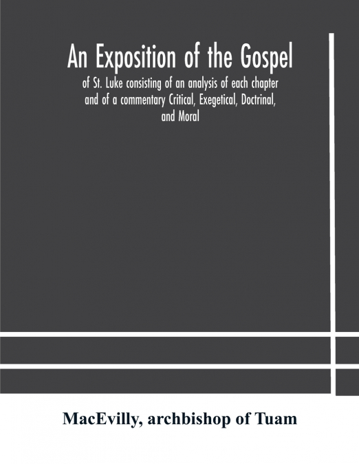 An Exposition Of The Gospel Of St. Luke Consisting Of An Analysis Of Each Chapter And Of A Commentary Critical, Exegetical, Doctrinal, And Moral