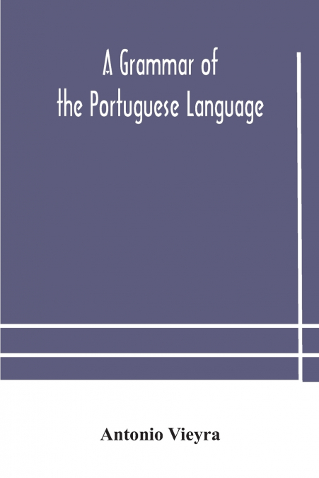 A Grammar Of The Portuguese Language; To Which Is Added A Copious Vocabulary And Dialogues, With Extracts From The Best Portuguese Authors