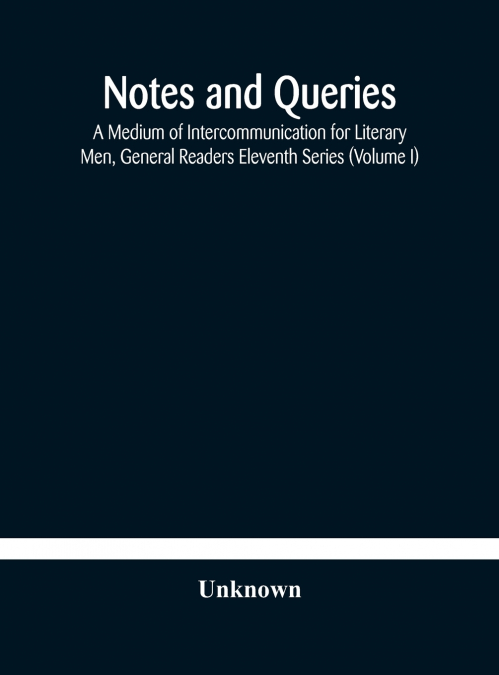 Notes And Queries; A Medium Of Intercommunication For Literary Men, General Readers Eleventh Series (Volume I)