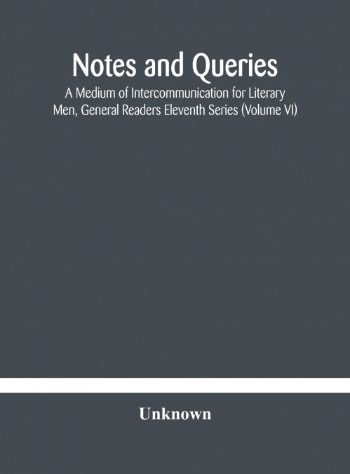 Notes And Queries; A Medium Of Intercommunication For Literary Men, General Readers Eleventh Series (Volume Vi)
