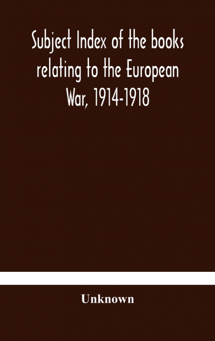 Subject Index Of The Books Relating To The European War, 1914-1918, Acquired By The British Museum, 1914-1920