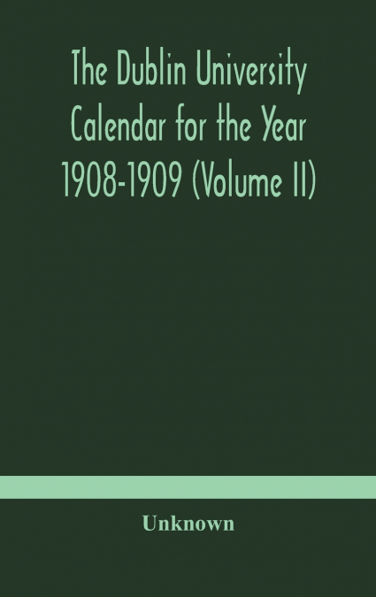The Dublin University Calendar For The Year 1908-1909 (Volume Ii)