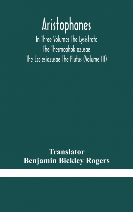 Aristophanes In Three Volumes The Lysistrata The Thesmophokiazusae The Ecclesiazusae The Plutus (Volume Iii)