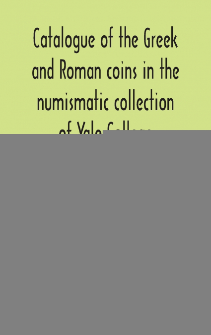 Catalogue Of The Greek And Roman Coins In The Numismatic Collection Of Yale College