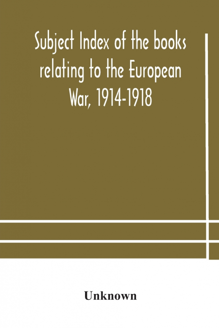 Subject Index Of The Books Relating To The European War, 1914-1918, Acquired By The British Museum, 1914-1920