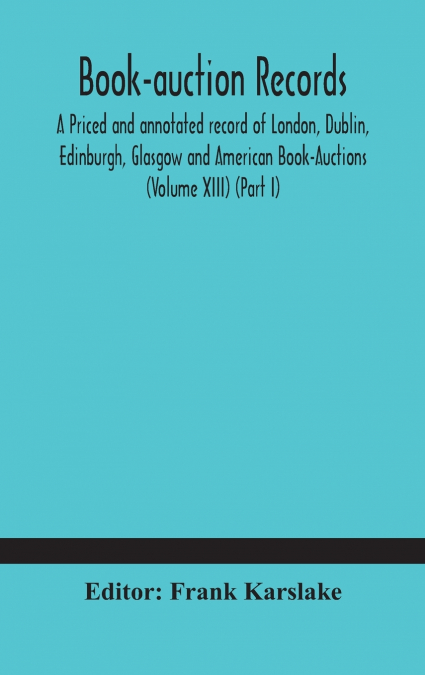 Book-Auction Records; A Priced And Annotated Record Of London, Dublin, Edinburgh, Glasgow And American Book-Auctions (Volume Xiii) (Part I)